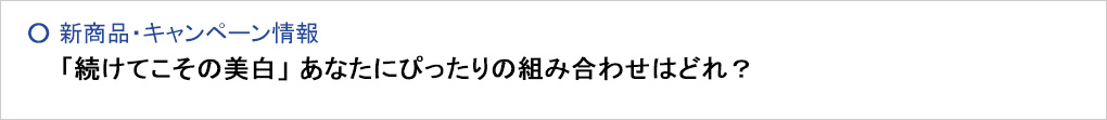 「続けてこその美白」 あなたにぴったりの組み合わせはどれ？
