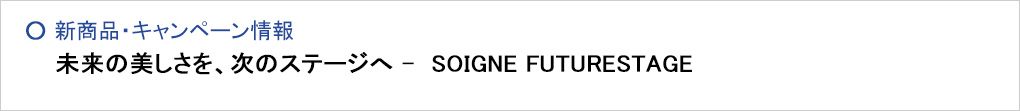 - 未来の美しさを、次のステージへ -　SOIGNE FUTURESTAGE