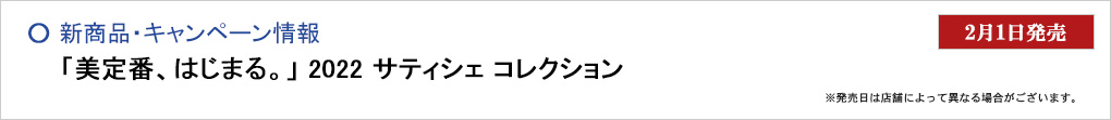 「美定番、はじまる。」 2022 サティシェ コレクション 2022.2.1発売